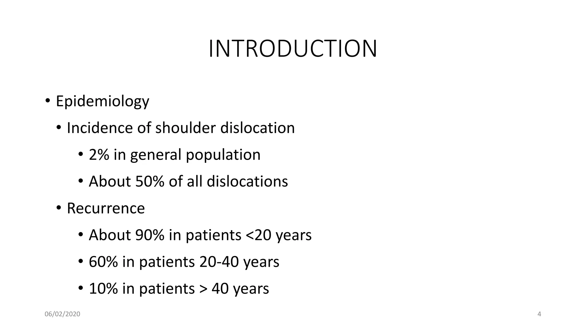 INTRODUCTION
• Epidemiology
• Incidence of shoulder dislocation
• 2% in general population
• About 50% of all dislocations
• Recurrence
• About 90% in patients <20 years
• 60% in patients 20-40 years
• 10% in patients > 40 years
06/02/2020 4
 