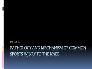 PATHOLOGY AND MECHANISM OF COMMON
SPORTS INJURY TO THE KNEE
DR. EDE O.
 