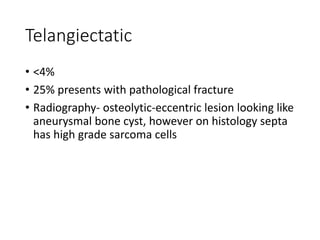 Telangiectatic
• <4%
• 25% presents with pathological fracture
• Radiography- osteolytic-eccentric lesion looking like
aneurysmal bone cyst, however on histology septa
has high grade sarcoma cells
 