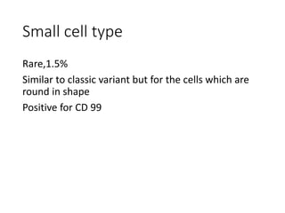 Small cell type
Rare,1.5%
Similar to classic variant but for the cells which are
round in shape
Positive for CD 99
 