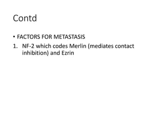 Contd
• FACTORS FOR METASTASIS
1. NF-2 which codes Merlin (mediates contact
inhibition) and Ezrin
 