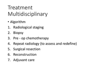 Treatment
Multidisciplinary
• Algorithm
1. Radiological staging
2. Biopsy
3. Pre - op chemotherapy
4. Repeat radiology (to assess and redefine)
5. Surgical resection
6. Reconstruction
7. Adjuvant care
 