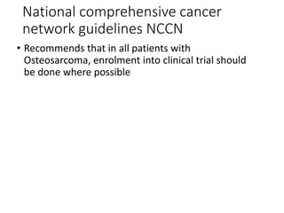 National comprehensive cancer
network guidelines NCCN
• Recommends that in all patients with
Osteosarcoma, enrolment into clinical trial should
be done where possible
 