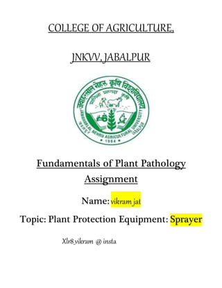 COLLEGE OF AGRICULTURE,
JNKVV, JABALPUR
Fundamentals of Plant Pathology
Assignment
Name: vikram jat
Topic: Plant Protection Equipment: Sprayer
Xlr8_vikram @ insta
 