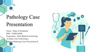 Pathology Case
Presentation
Name : Yukta S. Wankhede
PRN : 21040143006
Programme : M.Sc Medical Technology
(Cardiac Care Technology)
Subject : Pathology Case Presentation II
 