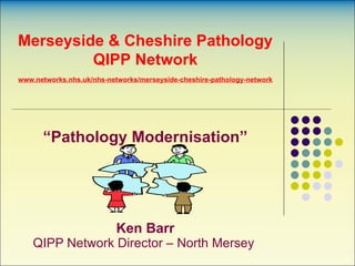 “ Pathology Modernisation” Ken Barr QIPP Network Director – North Mersey  Merseyside & Cheshire Pathology QIPP Network www.networks.nhs.uk/nhs-networks/merseyside-cheshire-pathology-network 