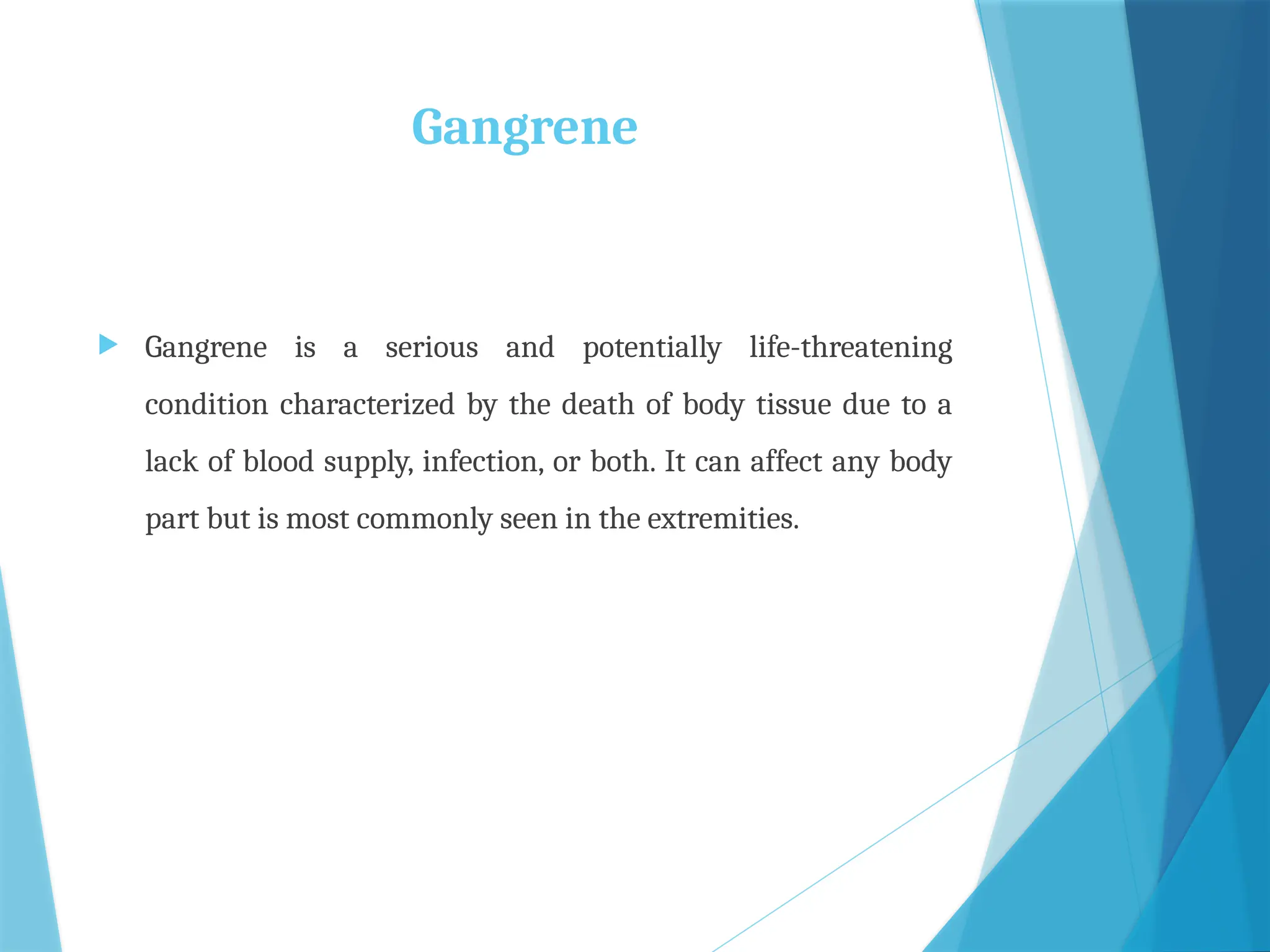 Gangrene
 Gangrene is a serious and potentially life-threatening
condition characterized by the death of body tissue due to a
lack of blood supply, infection, or both. It can affect any body
part but is most commonly seen in the extremities.
 