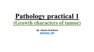 Pathology practical 1
(Growth characters of tumor)
By : Osama Al-Zahrani
@OSAMA_Z96
 