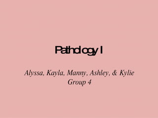 Pathology I Alyssa, Kayla, Manny, Ashley, & Kylie Group 4 
