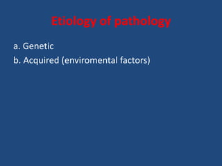 Etiology of pathology
a. Genetic
b. Acquired (enviromental factors)
 