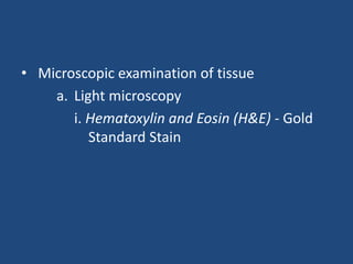 • Microscopic examination of tissue
a. Light microscopy
i. Hematoxylin and Eosin (H&E) - Gold
Standard Stain
 