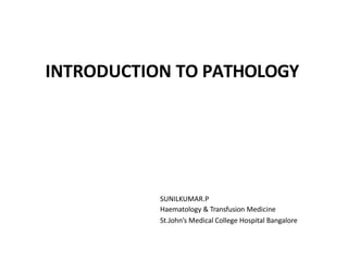 INTRODUCTION TO PATHOLOGY
SUNILKUMAR.P
Haematology & Transfusion Medicine
St.John’s Medical College Hospital Bangalore
 