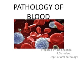 PATHOLOGY OF
BLOOD
Prepared by: Dr. Shaimaa
P.G student
Dept. of oral pathology
 