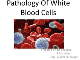 Pathology Of White
Blood Cells
Cells
Prepared by: Dr. Shaimaa
P.G student
Dept. of oral pathology
 
