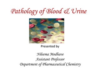 Pathology of Blood & Urine
Presented by
Nileema Modhave
Assistant Professor
Department of Pharmaceutical Chemistry
 