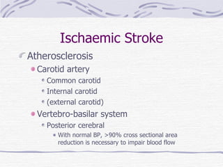 Ischaemic Stroke Atherosclerosis Carotid artery Common carotid Internal carotid (external carotid) Vertebro-basilar system Posterior cerebral With normal BP, >90% cross sectional area reduction is necessary to impair blood flow 