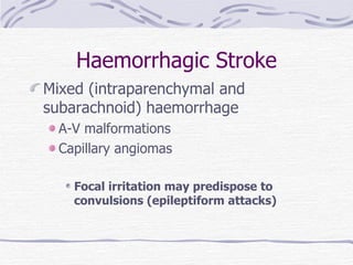 Haemorrhagic Stroke Mixed (intraparenchymal and subarachnoid) haemorrhage A-V malformations Capillary angiomas Focal irritation may predispose to convulsions (epileptiform attacks) 