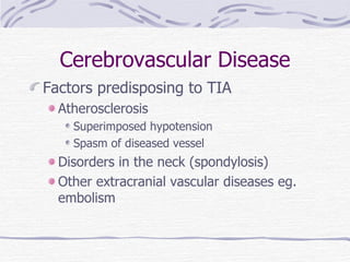 Cerebrovascular Disease Factors predisposing to TIA Atherosclerosis Superimposed hypotension Spasm of diseased vessel Disorders in the neck (spondylosis) Other extracranial vascular diseases eg. embolism 