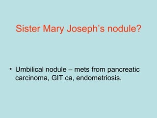 Sister Mary Joseph’s nodule?
• Umbilical nodule – mets from pancreatic
carcinoma, GIT ca, endometriosis.
 