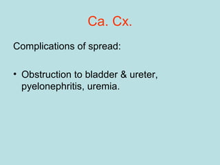 Ca. Cx.
Complications of spread:
• Obstruction to bladder & ureter,
pyelonephritis, uremia.
 