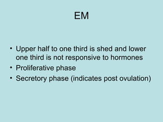 EM
• Upper half to one third is shed and lower
one third is not responsive to hormones
• Proliferative phase
• Secretory phase (indicates post ovulation)
 