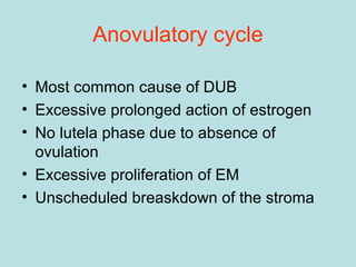Anovulatory cycle
• Most common cause of DUB
• Excessive prolonged action of estrogen
• No lutela phase due to absence of
ovulation
• Excessive proliferation of EM
• Unscheduled breaskdown of the stroma
 