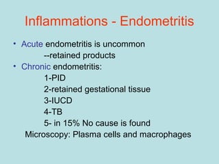 Inflammations - Endometritis
• Acute endometritis is uncommon
--retained products
• Chronic endometritis:
1-PID
2-retained gestational tissue
3-IUCD
4-TB
5- in 15% No cause is found
Microscopy: Plasma cells and macrophages
 