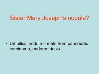 Sister Mary Joseph’s nodule?
• Umbilical nodule – mets from pancreatic
carcinoma, endometriosis
 
