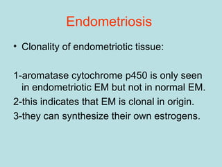Endometriosis
• Clonality of endometriotic tissue:
1-aromatase cytochrome p450 is only seen
in endometriotic EM but not in normal EM.
2-this indicates that EM is clonal in origin.
3-they can synthesize their own estrogens.
 