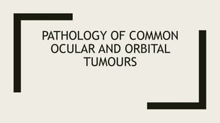 PATHOLOGY OF COMMON
OCULAR AND ORBITAL
TUMOURS
 
