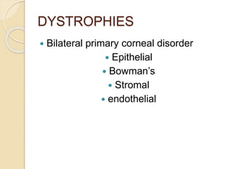 DYSTROPHIES
 Bilateral primary corneal disorder
 Epithelial
 Bowman’s
 Stromal
 endothelial
 