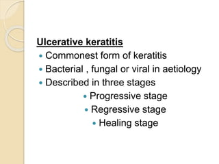 Ulcerative keratitis
 Commonest form of keratitis
 Bacterial , fungal or viral in aetiology
 Described in three stages
 Progressive stage
 Regressive stage
 Healing stage
 