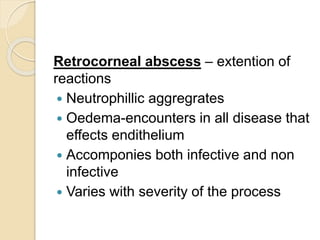 Retrocorneal abscess – extention of
reactions
 Neutrophillic aggregrates
 Oedema-encounters in all disease that
effects endithelium
 Accomponies both infective and non
infective
 Varies with severity of the process
 