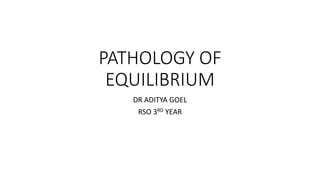 PATHOLOGY OF
EQUILIBRIUM
DR ADITYA GOEL
RSO 3RD YEAR
 