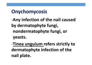 Onychomycosis
•Any infection of the nail caused
by dermatophyte fungi,
nondermatophyte fungi, or
yeasts.
•Tinea unguium refers strictly to
dermatophyte infection of the
nail plate.
 