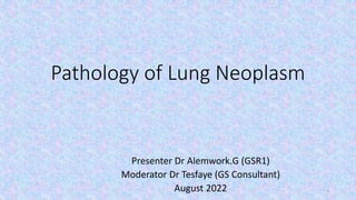 Pathology of Lung Neoplasm
Presenter Dr Alemwork.G (GSR1)
Moderator Dr Tesfaye (GS Consultant)
August 2022 1
 