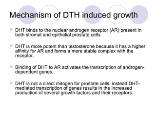 Mechanism of DTH induced growth
 DHT binds to the nuclear androgen receptor (AR) present in
both stromal and epithelial p...