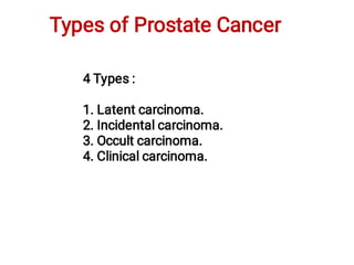 Types of Prostate Cancer
4 Types :
1. Latent carcinoma.
2. Incidental carcinoma.
3. Occult carcinoma.
4. Clinical carcinoma.
 