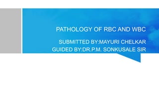 PATHOLOGY OF RBC AND WBC
SUBMITTED BY:MAYURI CHELKAR
GUIDED BY:DR.P.M. SONKUSALE SIR
 
