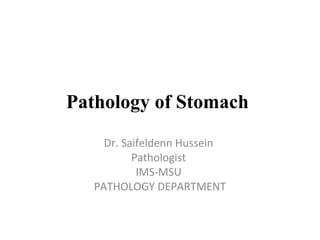 Pathology of Stomach
     Dr. Saifeldenn Hussein
           Pathologist
            IMS-MSU
   PATHOLOGY DEPARTMENT
 