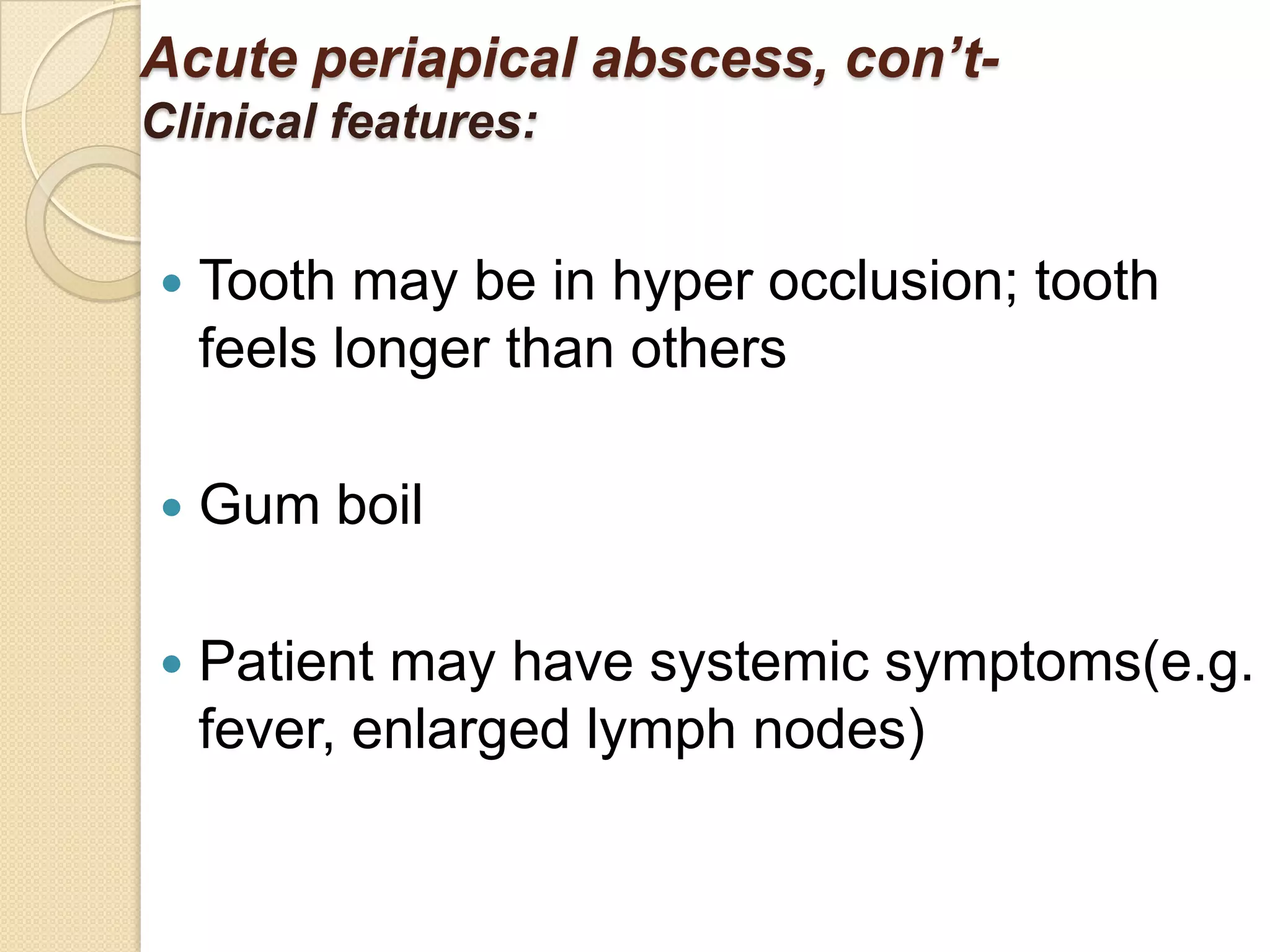 Acute periapical abscess, con’t-
Clinical features:


   Tooth may be in hyper occlusion; tooth
    feels longer than others

   Gum boil

   Patient may have systemic symptoms(e.g.
    fever, enlarged lymph nodes)
 