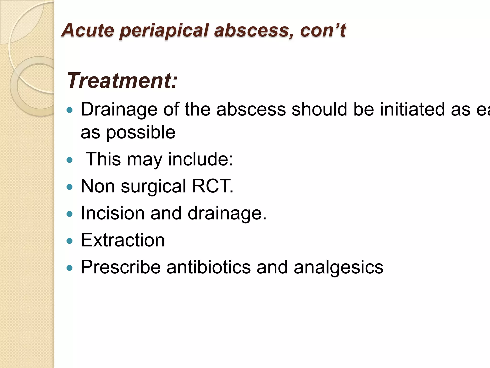 Acute periapical abscess, con’t

Treatment:
   Drainage of the abscess should be initiated as ea
    as possible
    This may include:
   Non surgical RCT.
   Incision and drainage.
   Extraction
   Prescribe antibiotics and analgesics
 