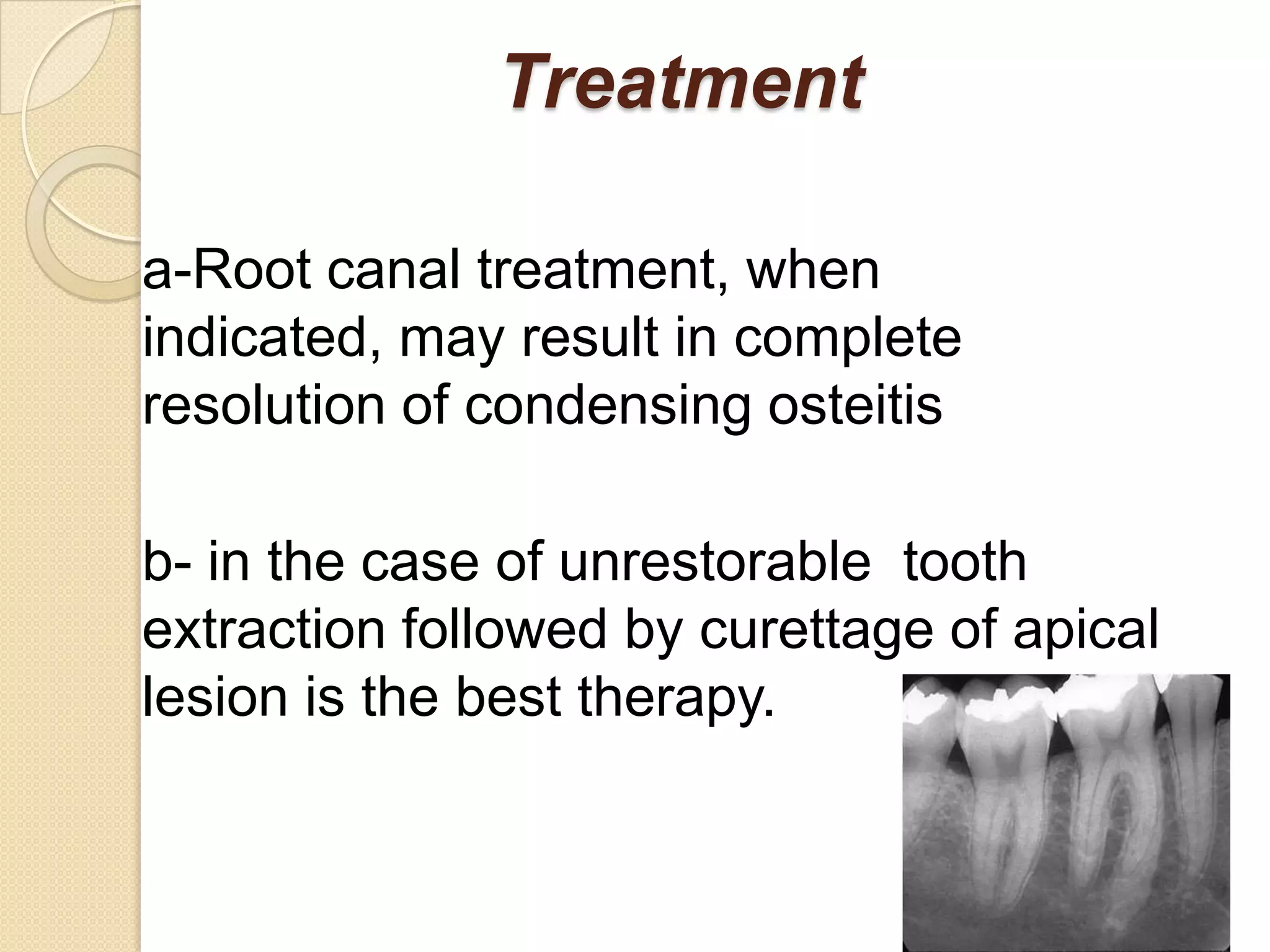Treatment

a-Root canal treatment, when
indicated, may result in complete
resolution of condensing osteitis

b- in the case of unrestorable tooth
extraction followed by curettage of apical
lesion is the best therapy.
 