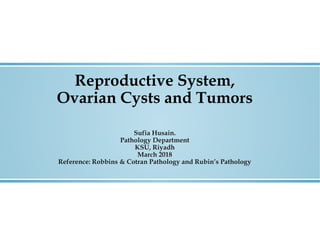 Reproductive System,
Ovarian Cysts and Tumors
Sufia Husain.
Pathology Department
KSU, Riyadh
March 2018
Reference: Robbins & Cotran Pathology and Rubin’s Pathology
 