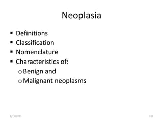 Neoplasia
 Definitions
 Classification
 Nomenclature
 Characteristics of:
oBenign and
oMalignant neoplasms
2/21/2023 185
 