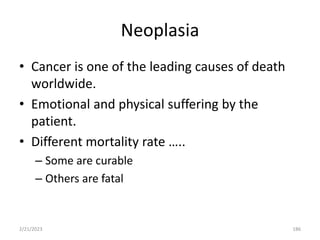 Neoplasia
• Cancer is one of the leading causes of death
worldwide.
• Emotional and physical suffering by the
patient.
• Different mortality rate …..
– Some are curable
– Others are fatal
2/21/2023 186
 