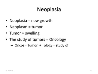 Neoplasia
• Neoplasia = new growth
• Neoplasm = tumor
• Tumor = swelling
• The study of tumors = Oncology
– Oncos = tumor + ology = study of
2/21/2023 187
 