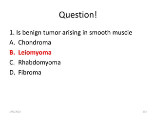 Question!
1. Is benign tumor arising in smooth muscle
A. Chondroma
B. Leiomyoma
C. Rhabdomyoma
D. Fibroma
2/21/2023 203
 