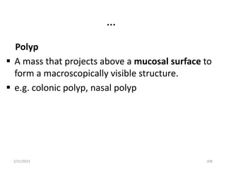 …
Polyp
 A mass that projects above a mucosal surface to
form a macroscopically visible structure.
 e.g. colonic polyp, nasal polyp
2/21/2023 208
 