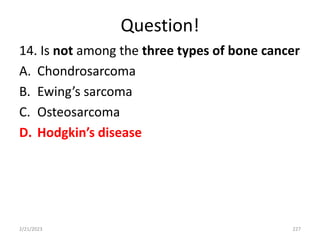 Question!
14. Is not among the three types of bone cancer
A. Chondrosarcoma
B. Ewing’s sarcoma
C. Osteosarcoma
D. Hodgkin’s disease
2/21/2023 227
 